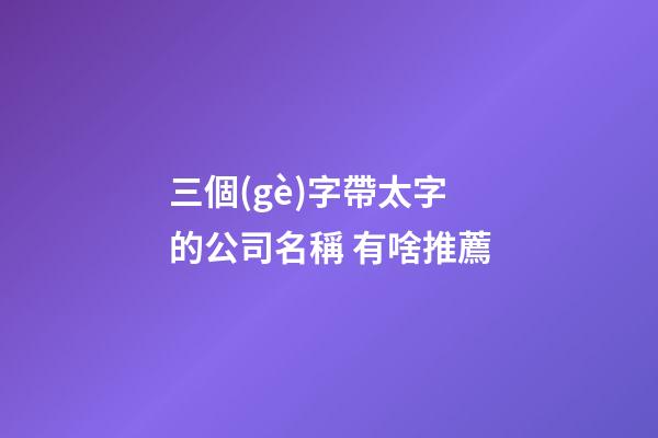 三個(gè)字帶太字的公司名稱 有啥推薦-第1張-公司起名-玄機(jī)派